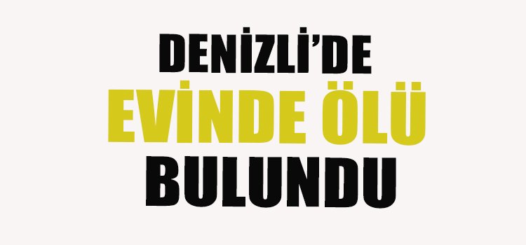 DENİZLİ’DE EVİNDE ÖLÜ BULUNDU