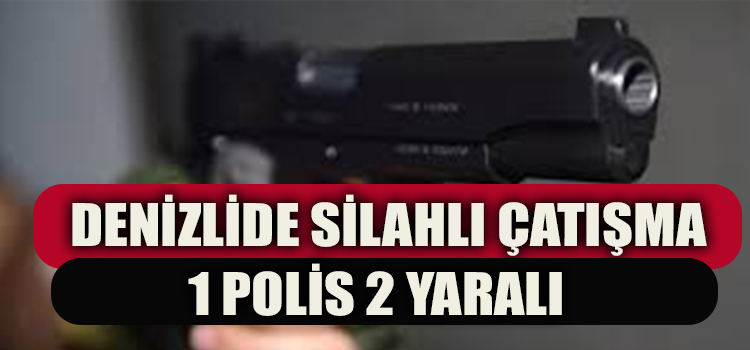 DENİZLİDE SİLAHLI ÇATIŞMA 1 POLİS 2 YARALI