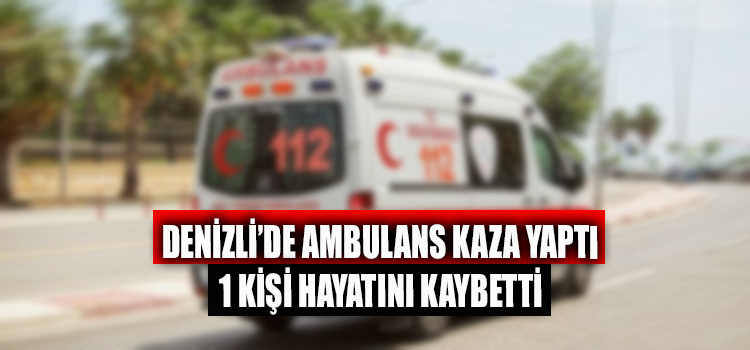 Denizli’de Ambulans Kaza Yaptı 1 Ölü