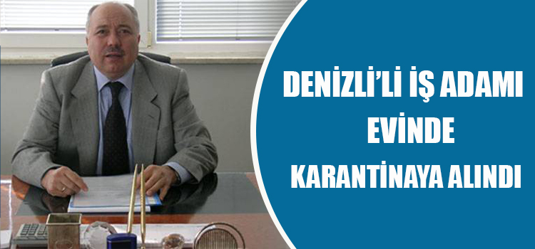 DENİZLİ’Lİ İŞ ADAMI EVİNDE KARANTİNAYA ALINDI