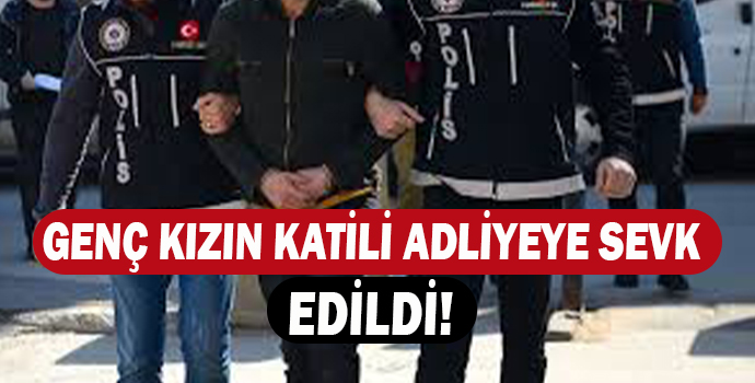 GENÇ KIZIN KATİLİ ADLİYEYE SEVK EDİLDİ!