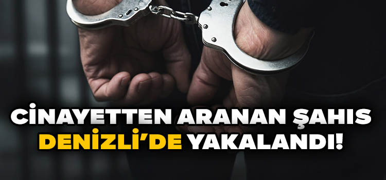 Cinayetten Aranan Şahıs Denizli’de Yakalandı!