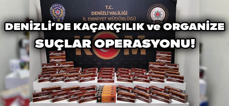 Denizli’de Kaçakçılık ve Organize Suçlar Operasyonu!