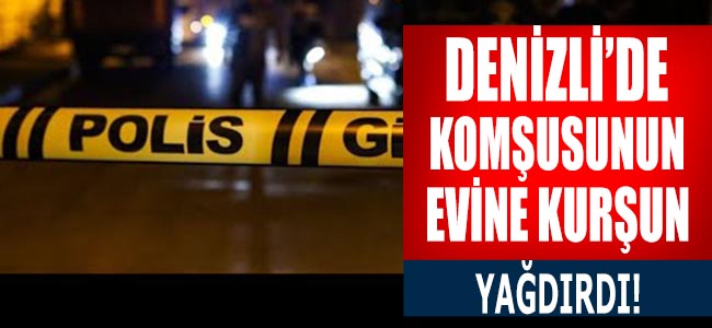 Denizli’de Komşusunun Evine Kurşun Yağdırdı!