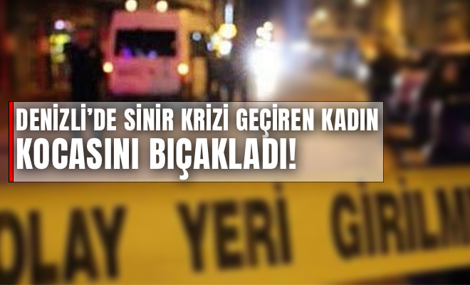 Denizli’de sinir krizi geçiren kadın kocasını bıçakladı!