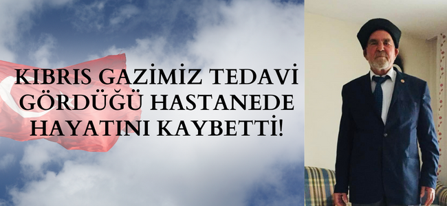 Kıbrıs Gazimiz tedavi gördüğü hastanede hayatını kaybetti!