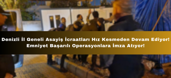 Denizli İl Geneli Asayiş İcraatları Hız Kesmeden Devam Ediyor! Emniyet Başarılı Operasyonlara İmza Atıyor