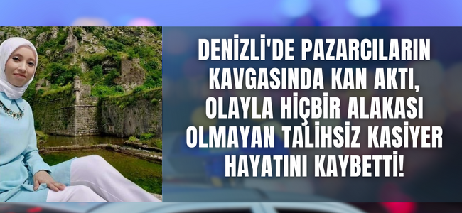 Denizli’de pazarcıların kavgasında olayla hiç alakası olmayan  talihsiz kasiyer hayatını kaybetti!