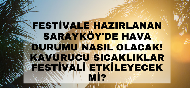 Denizli Sarayköy’de kavurucu sıcaklıklar devam edecek mi? Festivalde hava nasıl olacak?
