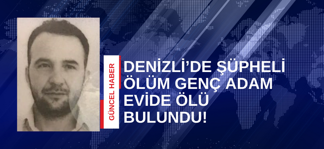 Denizlide şüpheli ölüm genç adam evinde ölü bulundu!