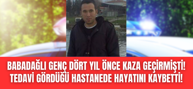 Babadağlı genç 4 yıl önce geçirdiği trafik kazası nedeniyle tedavi gördüğü hastanede hayatını kaybetti!