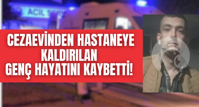 Talihsiz genç cezaevinde fenalaştı, kaldırıldığı yoğun bakımda kurtarılamadı!