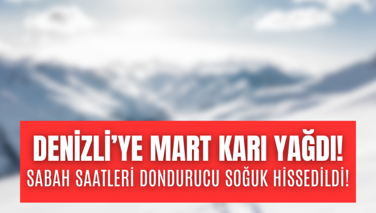 DENİZLİ’YE MART KARI YAĞDI, DONDURUCU SOĞUK KAÇ GÜN SÜRECEK!