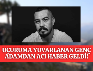 UÇURUMDAN YUVARLANMIŞTI GENÇ BABADAN ACI HABER GELDİ!