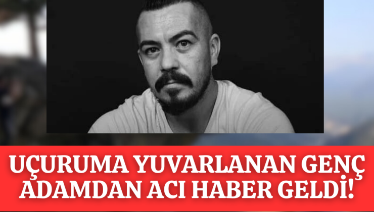 UÇURUMDAN YUVARLANMIŞTI GENÇ BABADAN ACI HABER GELDİ!